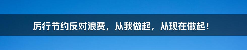 厉行节约反对浪费，从我做起，从现在做起！