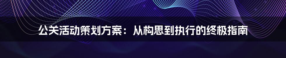 公关活动策划方案：从构思到执行的终极指南