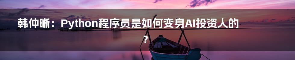 韩仲晰：Python程序员是如何变身AI投资人的？