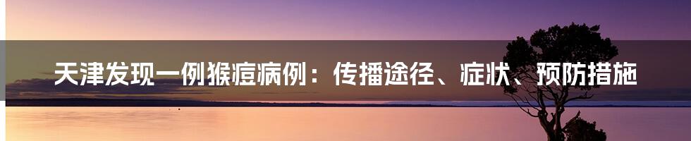 天津发现一例猴痘病例：传播途径、症状、预防措施