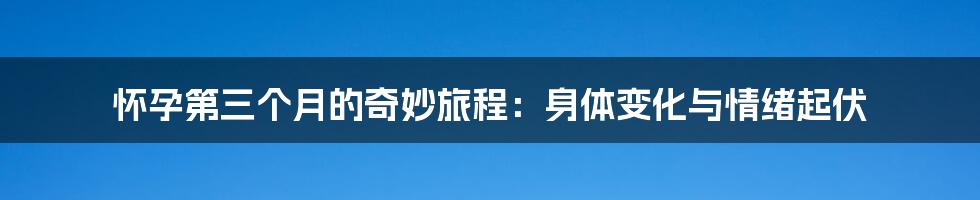 怀孕第三个月的奇妙旅程：身体变化与情绪起伏