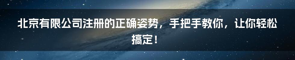 北京有限公司注册的正确姿势，手把手教你，让你轻松搞定！