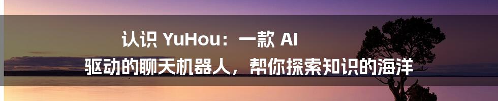 认识 YuHou：一款 AI 驱动的聊天机器人，帮你探索知识的海洋