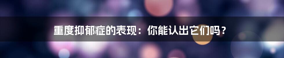 重度抑郁症的表现：你能认出它们吗？