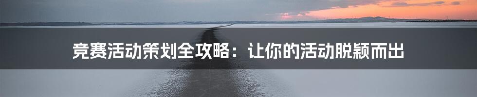 竞赛活动策划全攻略：让你的活动脱颖而出