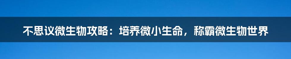 不思议微生物攻略：培养微小生命，称霸微生物世界