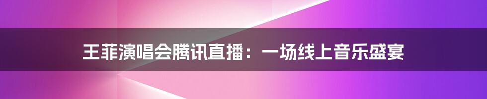 王菲演唱会腾讯直播：一场线上音乐盛宴