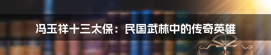 冯玉祥十三太保：民国武林中的传奇英雄