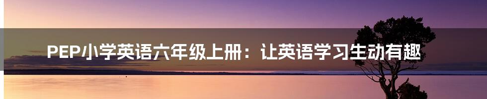 PEP小学英语六年级上册：让英语学习生动有趣