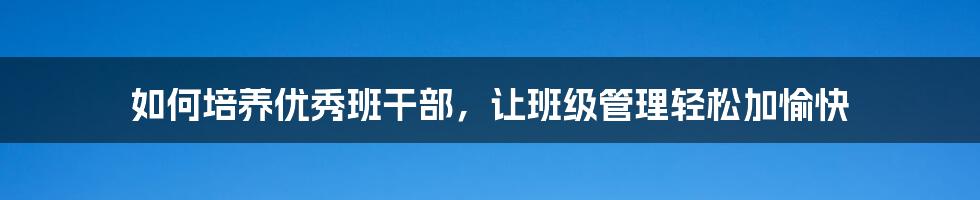 如何培养优秀班干部，让班级管理轻松加愉快