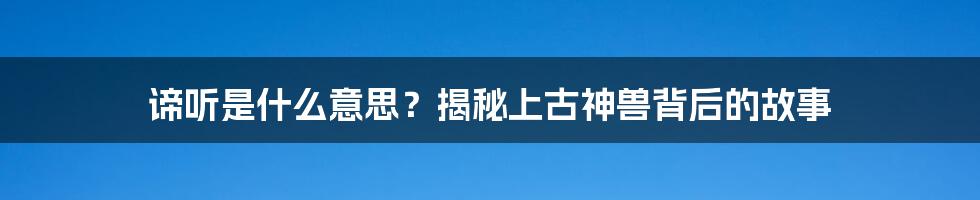 谛听是什么意思？揭秘上古神兽背后的故事