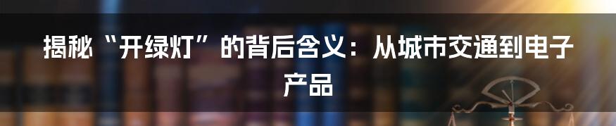 揭秘“开绿灯”的背后含义：从城市交通到电子产品