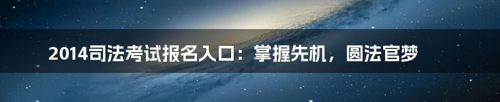 2014司法考试报名入口：掌握先机，圆法官梦