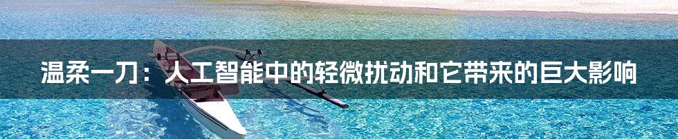 温柔一刀：人工智能中的轻微扰动和它带来的巨大影响