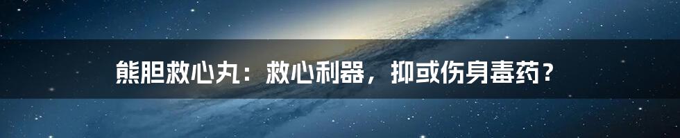 熊胆救心丸：救心利器，抑或伤身毒药？