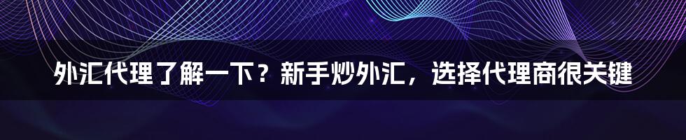 外汇代理了解一下？新手炒外汇，选择代理商很关键