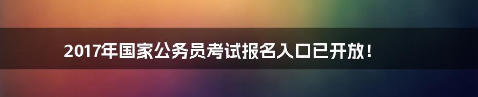 2017年国家公务员考试报名入口已开放！