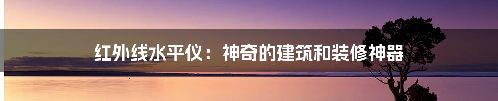 红外线水平仪：神奇的建筑和装修神器