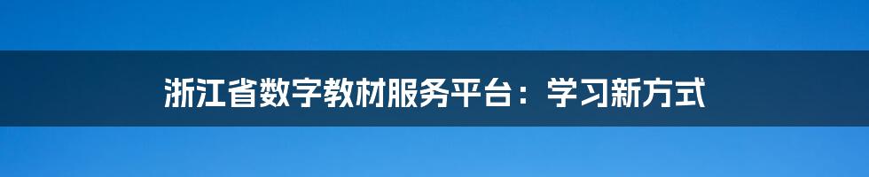 浙江省数字教材服务平台：学习新方式