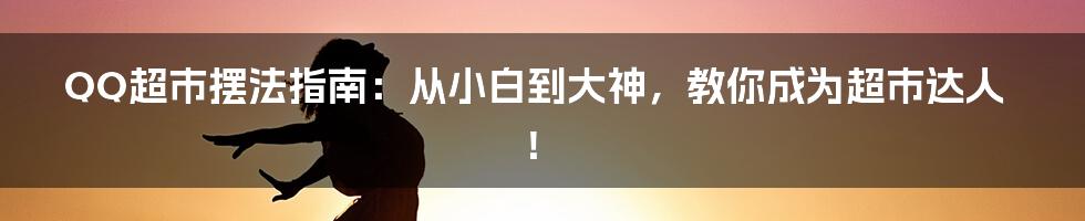 QQ超市摆法指南：从小白到大神，教你成为超市达人！