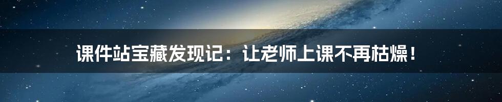 课件站宝藏发现记：让老师上课不再枯燥！