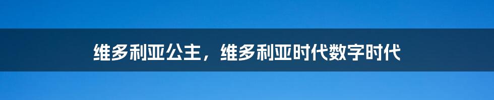 维多利亚公主，维多利亚时代数字时代