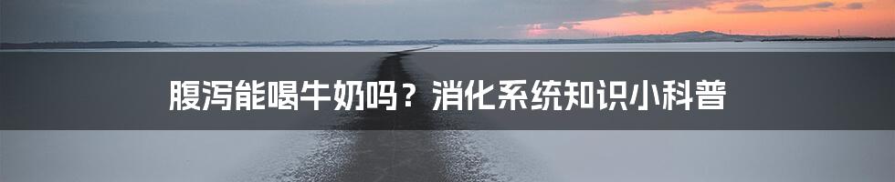 腹泻能喝牛奶吗？消化系统知识小科普