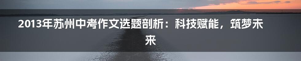 2013年苏州中考作文选题剖析：科技赋能，筑梦未来