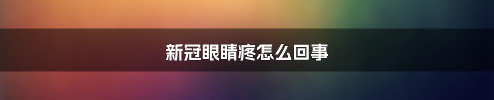 新冠眼睛疼怎么回事