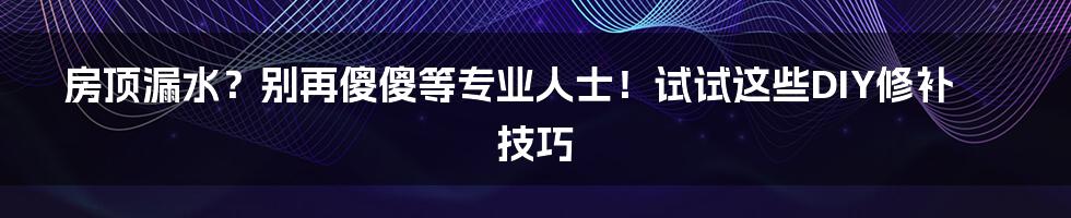 房顶漏水？别再傻傻等专业人士！试试这些DIY修补技巧