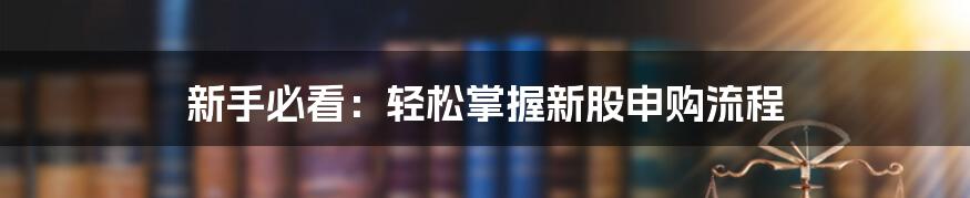 新手必看：轻松掌握新股申购流程