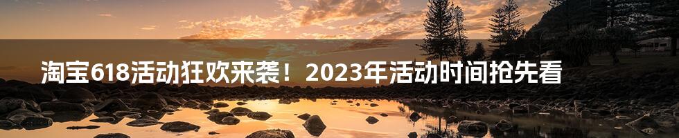 淘宝618活动狂欢来袭！2023年活动时间抢先看