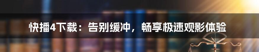 快播4下载：告别缓冲，畅享极速观影体验