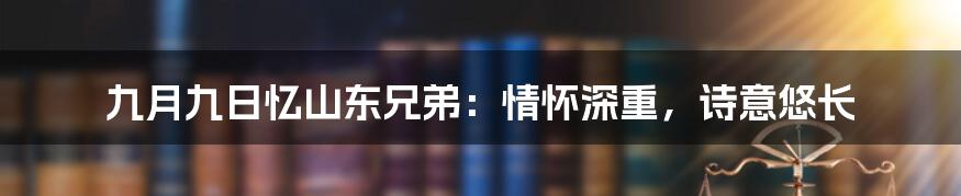 九月九日忆山东兄弟：情怀深重，诗意悠长