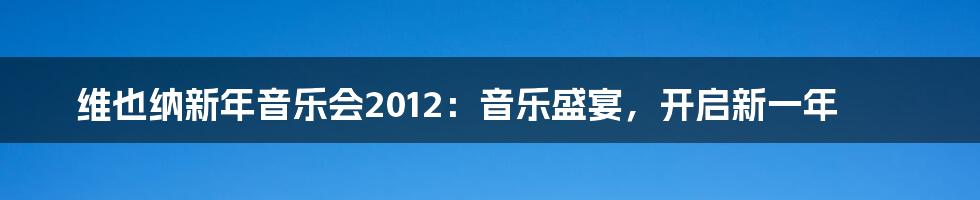 维也纳新年音乐会2012：音乐盛宴，开启新一年