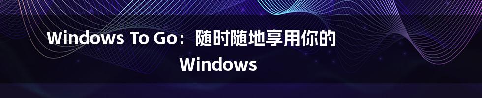 Windows To Go：随时随地享用你的 Windows