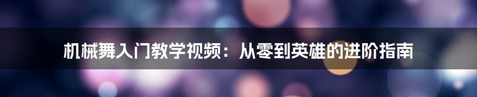 机械舞入门教学视频：从零到英雄的进阶指南