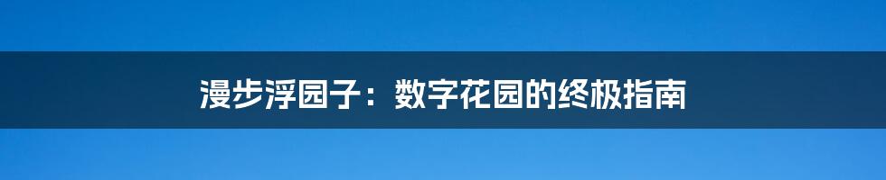 漫步浮园子：数字花园的终极指南