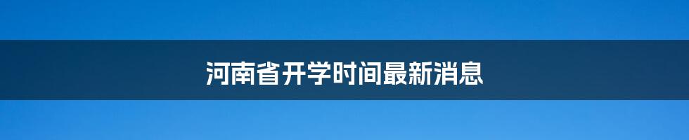 河南省开学时间最新消息