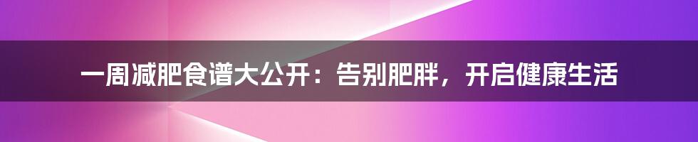 一周减肥食谱大公开：告别肥胖，开启健康生活