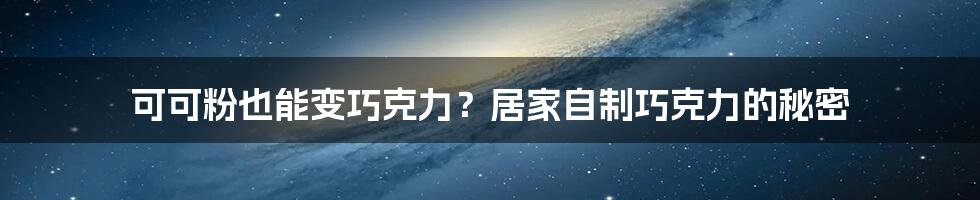 可可粉也能变巧克力？居家自制巧克力的秘密