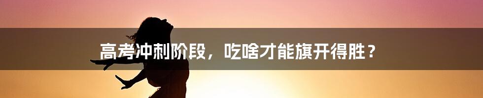 高考冲刺阶段，吃啥才能旗开得胜？