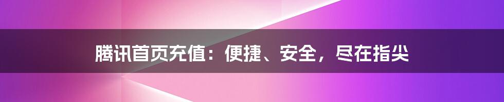 腾讯首页充值：便捷、安全，尽在指尖