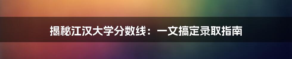 揭秘江汉大学分数线：一文搞定录取指南