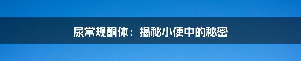 尿常规酮体：揭秘小便中的秘密