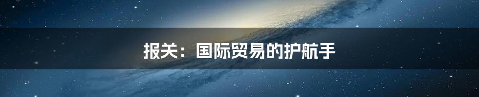 报关：国际贸易的护航手