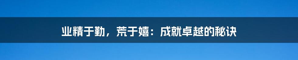 业精于勤，荒于嬉：成就卓越的秘诀