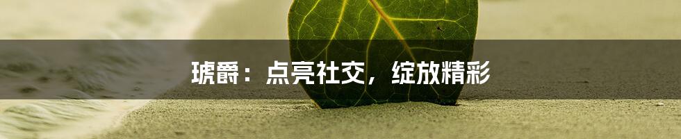 琥爵：点亮社交，绽放精彩