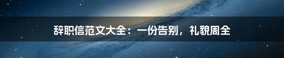 辞职信范文大全：一份告别，礼貌周全