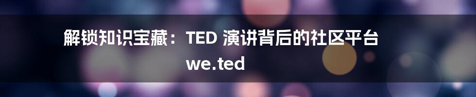 解锁知识宝藏：TED 演讲背后的社区平台 we.ted